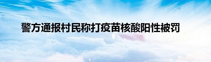 警方通報村民稱打疫苗核酸陽性被罰