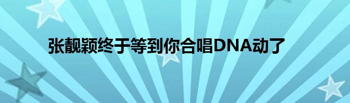 張靚穎終于等到你合唱DNA動了