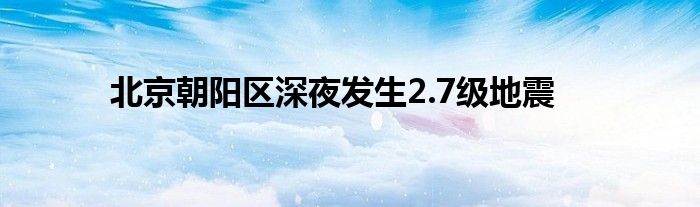 北京朝陽區(qū)深夜發(fā)生2.7級(jí)地震