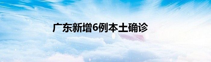 廣東新增6例本土確診