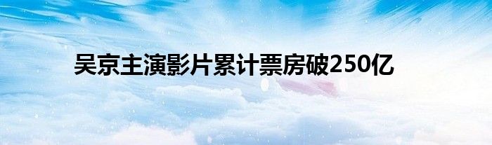 吳京主演影片累計票房破250億