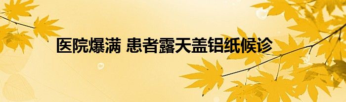 醫(yī)院爆滿 患者露天蓋鋁紙候診