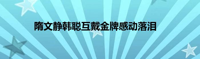 隋文靜韓聰互戴金牌感動(dòng)落淚