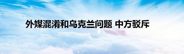 外媒混淆和烏克蘭問題 中方駁斥