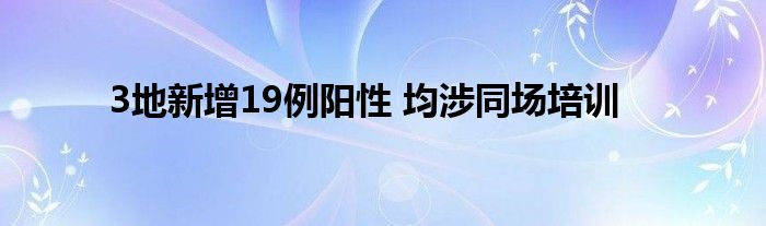 3地新增19例陽性 均涉同場培訓(xùn)