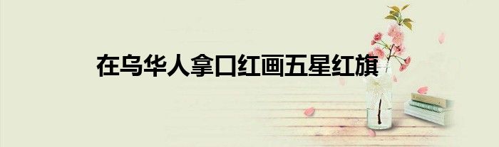 在烏華人拿口紅畫五星紅旗