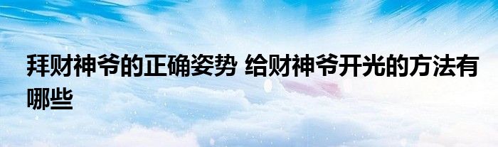 拜財(cái)神爺?shù)恼_姿勢(shì) 給財(cái)神爺開(kāi)光的方法有哪些