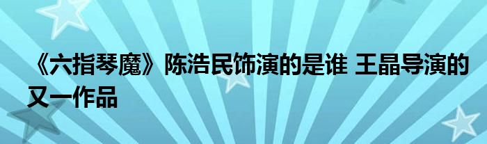 《六指琴魔》陳浩民飾演的是誰 王晶導(dǎo)演的又一作品