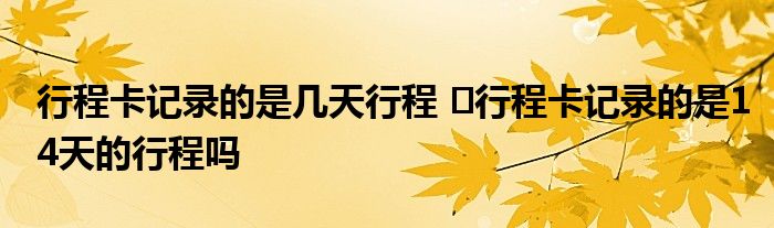 行程卡記錄的是幾天行程 ?行程卡記錄的是14天的行程嗎
