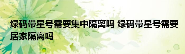 綠碼帶星號(hào)需要集中隔離嗎 綠碼帶星號(hào)需要居家隔離嗎