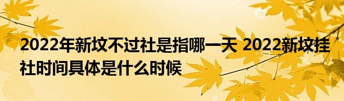 2022年新墳不過社是指哪一天 2022新墳掛社時(shí)間具體是什么時(shí)候