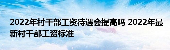 2022年村干部工資待遇會提高嗎 2022年最新村干部工資標(biāo)準(zhǔn)