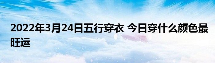 2022年3月24日五行穿衣 今日穿什么顏色最旺運(yùn)