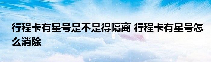 行程卡有星號(hào)是不是得隔離 行程卡有星號(hào)怎么消除