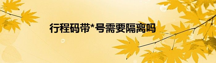 行程碼帶*號(hào)需要隔離嗎