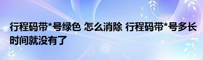 行程碼帶*號(hào)綠色 怎么消除 行程碼帶*號(hào)多長(zhǎng)時(shí)間就沒(méi)有了