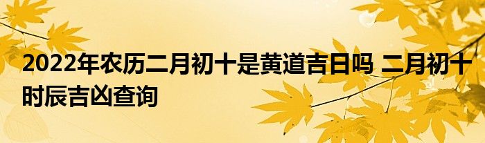 2022年農(nóng)歷二月初十是黃道吉日嗎 二月初十時(shí)辰吉兇查詢