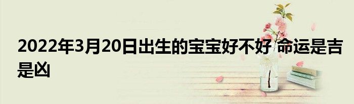2022年3月20日出生的寶寶好不好 命運(yùn)是吉是兇