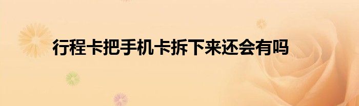 行程卡把手機(jī)卡拆下來還會有嗎