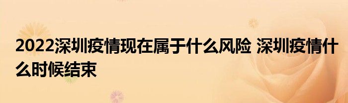 2022深圳疫情現(xiàn)在屬于什么風(fēng)險(xiǎn) 深圳疫情什么時(shí)候結(jié)束