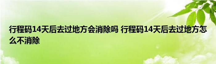 行程碼14天后去過(guò)地方會(huì)消除嗎 行程碼14天后去過(guò)地方怎么不消除
