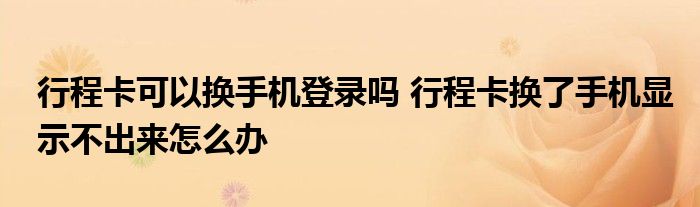 行程卡可以換手機登錄嗎 行程卡換了手機顯示不出來怎么辦