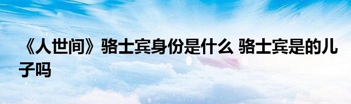 《人世間》駱士賓身份是什么 駱士賓是的兒子嗎