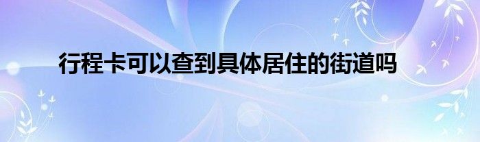 行程卡可以查到具體居住的街道嗎