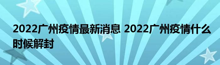 2022廣州疫情最新消息 2022廣州疫情什么時(shí)候解封