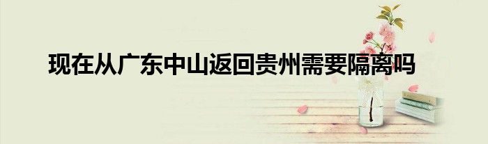 現(xiàn)在從廣東中山返回貴州需要隔離嗎