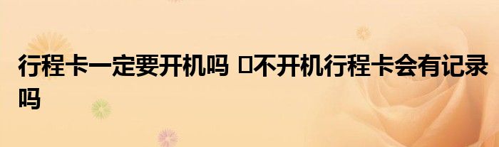 行程卡一定要開機(jī)嗎 ?不開機(jī)行程卡會有記錄嗎