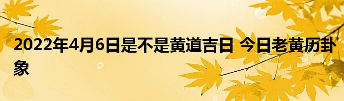 2022年4月6日是不是黃道吉日 今日老黃歷卦象