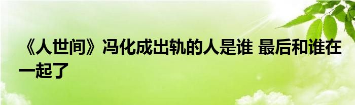 《人世間》馮化成出軌的人是誰 最后和誰在一起了