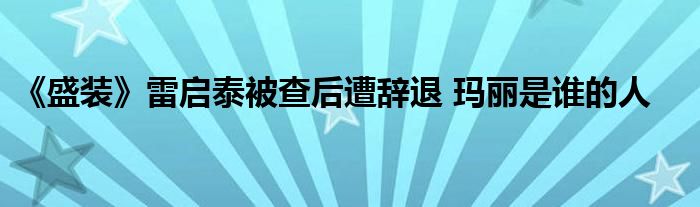 《盛裝》雷啟泰被查后遭辭退 瑪麗是誰的人
