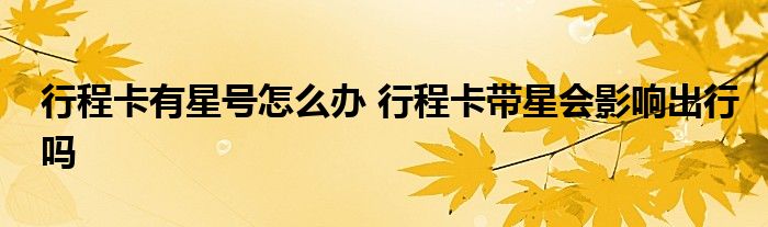 行程卡有星號(hào)怎么辦 行程卡帶星會(huì)影響出行嗎