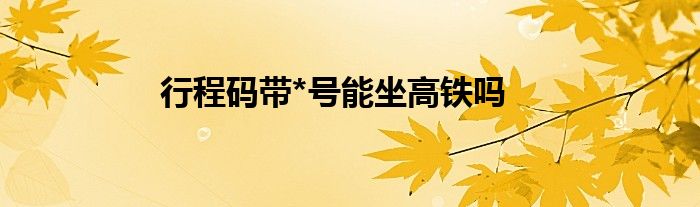 行程碼帶*號(hào)能坐高鐵嗎