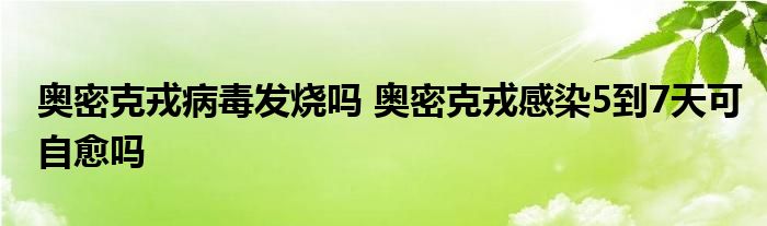 奧密克戎病毒發(fā)燒嗎 奧密克戎感染5到7天可自愈嗎