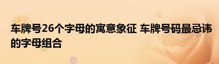 車牌號(hào)26個(gè)字母的寓意象征 車牌號(hào)碼最忌諱的字母組合