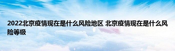 2022北京疫情現(xiàn)在是什么風(fēng)險(xiǎn)地區(qū) 北京疫情現(xiàn)在是什么風(fēng)險(xiǎn)等級(jí)