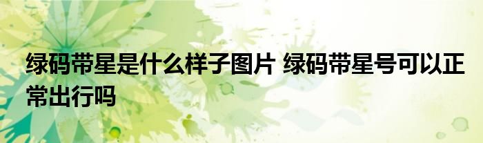 綠碼帶星是什么樣子圖片 綠碼帶星號(hào)可以正常出行嗎