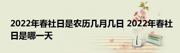 2022年春社日是農(nóng)歷幾月幾日 2022年春社日是哪一天