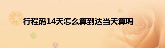行程碼14天怎么算到達(dá)當(dāng)天算嗎