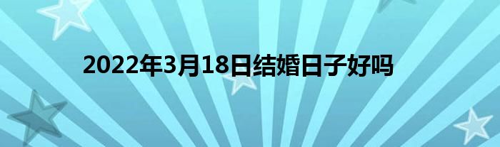 2022年3月18日結(jié)婚日子好嗎