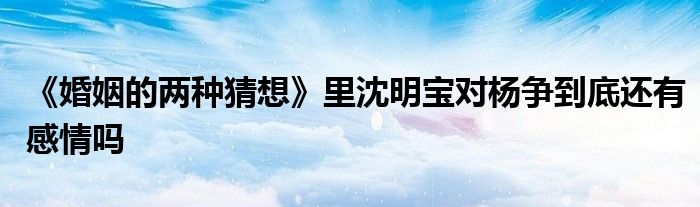 《婚姻的兩種猜想》里沈明寶對楊爭到底還有感情嗎