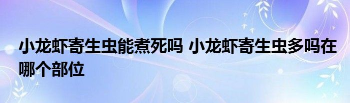 小龍蝦寄生蟲能煮死嗎 小龍蝦寄生蟲多嗎在哪個(gè)部位
