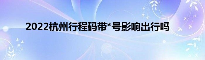 2022杭州行程碼帶*號(hào)影響出行嗎