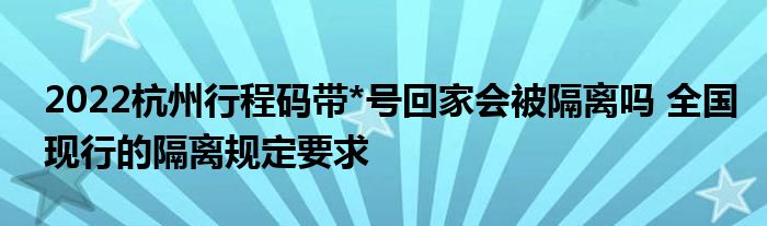 2022杭州行程碼帶*號(hào)回家會(huì)被隔離嗎 全國(guó)現(xiàn)行的隔離規(guī)定要求