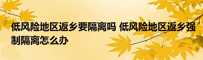 低風(fēng)險地區(qū)返鄉(xiāng)要隔離嗎 低風(fēng)險地區(qū)返鄉(xiāng)強(qiáng)制隔離怎么辦