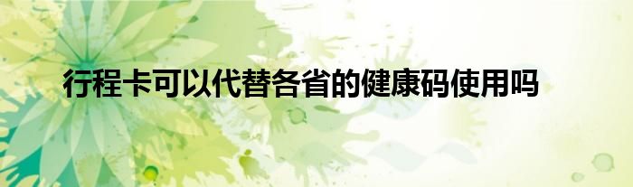 行程卡可以代替各省的健康碼使用嗎
