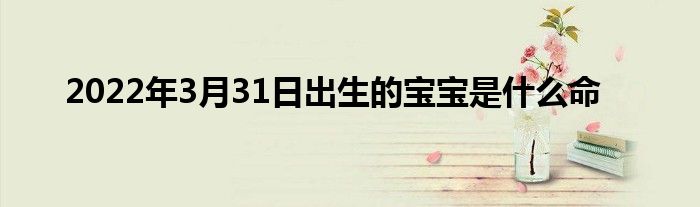 2022年3月31日出生的寶寶是什么命